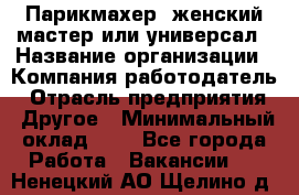 Парикмахер. женский мастер или универсал › Название организации ­ Компания-работодатель › Отрасль предприятия ­ Другое › Минимальный оклад ­ 1 - Все города Работа » Вакансии   . Ненецкий АО,Щелино д.